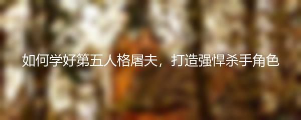 如何学好第五人格屠夫，打造强悍杀手角色