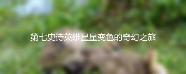 第七史诗英雄星星变色的奇幻之旅