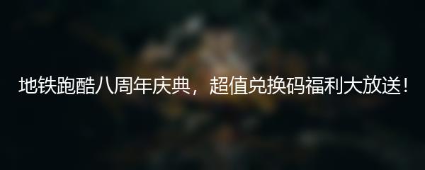 地铁跑酷八周年庆典，超值兑换码福利大放送！