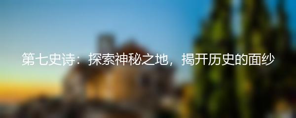 第七史诗：探索神秘之地，揭开历史的面纱
