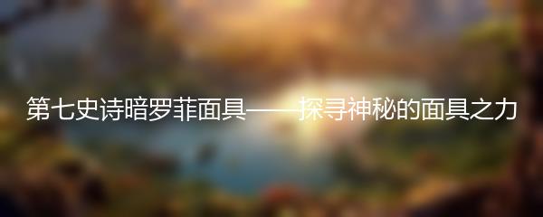 第七史诗暗罗菲面具——探寻神秘的面具之力