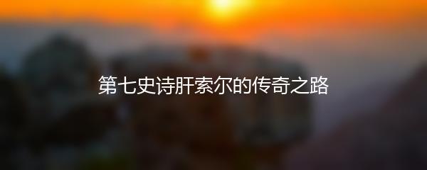 第七史诗肝索尔的传奇之路