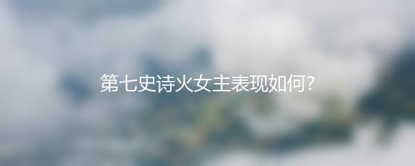 第七史诗火女主表现如何？