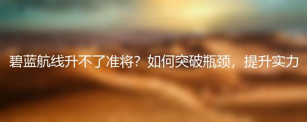 碧蓝航线升不了准将？如何突破瓶颈，提升实力