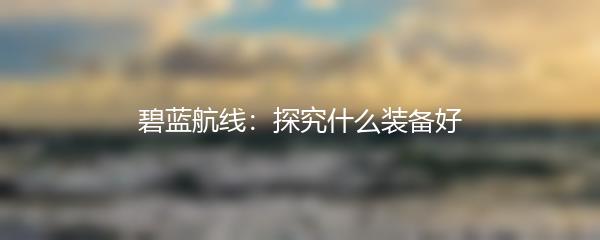碧蓝航线：探究什么装备好