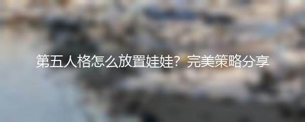 第五人格怎么放置娃娃？完美策略分享