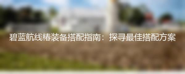 碧蓝航线椿装备搭配指南：探寻最佳搭配方案