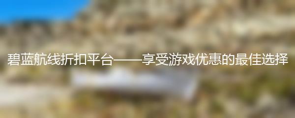 碧蓝航线折扣平台——享受游戏优惠的最佳选择