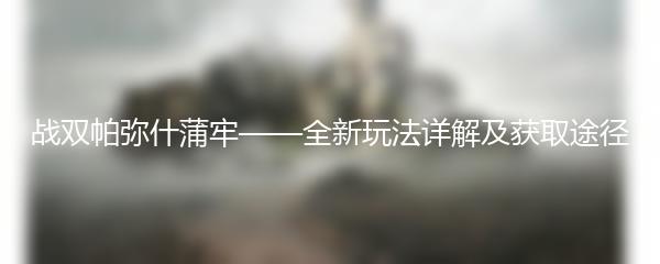 战双帕弥什蒲牢——全新玩法详解及获取途径