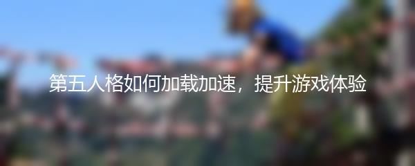 第五人格如何加载加速，提升游戏体验
