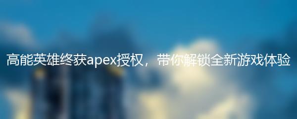 高能英雄终获apex授权，带你解锁全新游戏体验