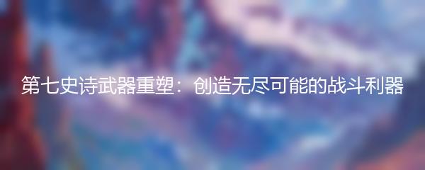 第七史诗武器重塑：创造无尽可能的战斗利器