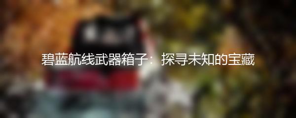 碧蓝航线武器箱子：探寻未知的宝藏