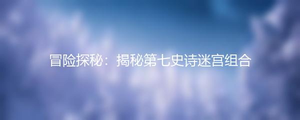 冒险探秘：揭秘第七史诗迷宫组合