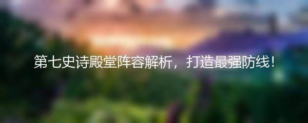 第七史诗殿堂阵容解析，打造最强防线！