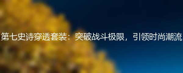 第七史诗穿透套装：突破战斗极限，引领时尚潮流