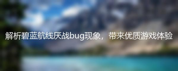 解析碧蓝航线厌战bug现象，带来优质游戏体验