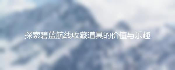 探索碧蓝航线收藏道具的价值与乐趣