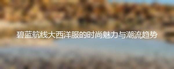 碧蓝航线大西洋服的时尚魅力与潮流趋势