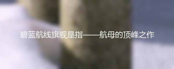 碧蓝航线旗舰是指——航母的顶峰之作
