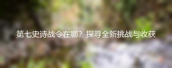 第七史诗战令在哪？探寻全新挑战与收获