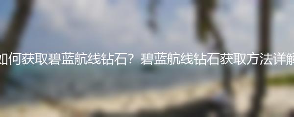 如何获取碧蓝航线钻石？碧蓝航线钻石获取方法详解