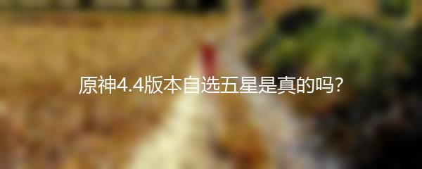 原神4.4版本自选五星是真的吗？