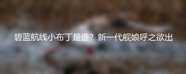 碧蓝航线小布丁是谁？新一代舰娘呼之欲出