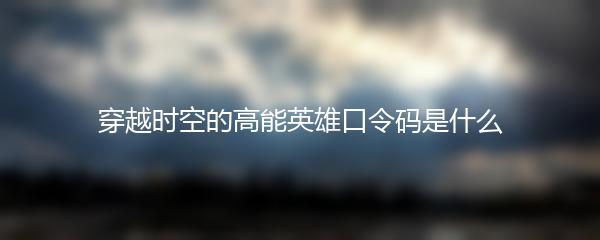 穿越时空的高能英雄口令码是什么