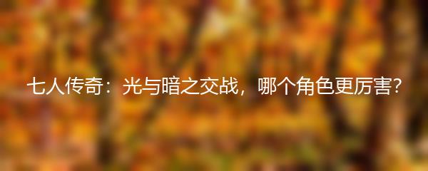 七人传奇：光与暗之交战，哪个角色更厉害？