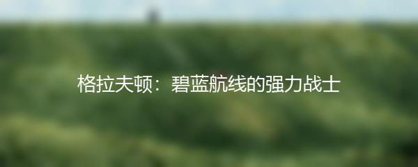 格拉夫顿：碧蓝航线的强力战士