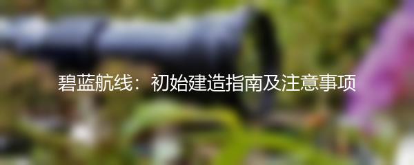 碧蓝航线：初始建造指南及注意事项