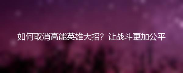如何取消高能英雄大招？让战斗更加公平