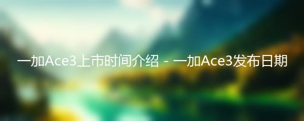 一加Ace3上市时间介绍 - 一加Ace3发布日期