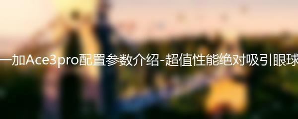 一加Ace3pro配置参数介绍-超值性能绝对吸引眼球