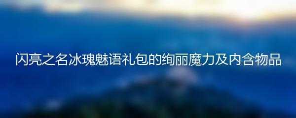 闪亮之名冰瑰魅语礼包的绚丽魔力及内含物品