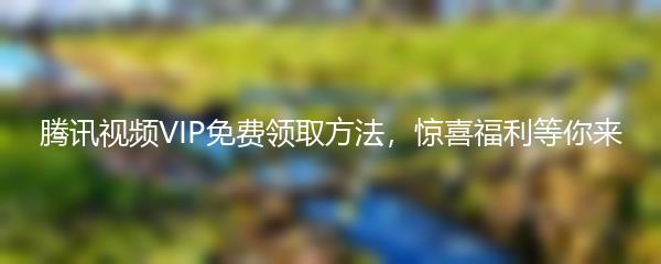 腾讯视频VIP免费领取方法，惊喜福利等你来