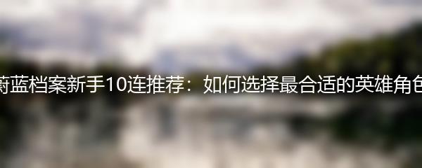 蔚蓝档案新手10连推荐：如何选择最合适的英雄角色