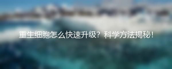 重生细胞怎么快速升级？科学方法揭秘！