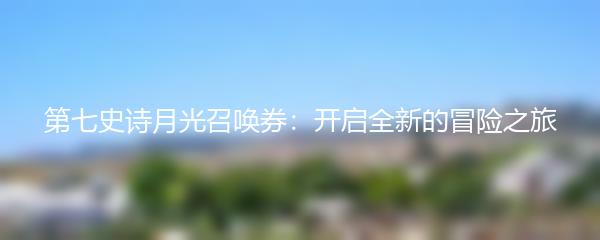 第七史诗月光召唤券：开启全新的冒险之旅