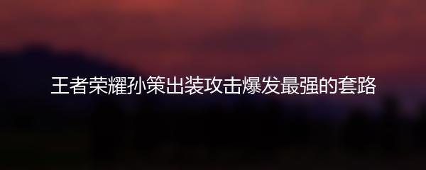 王者荣耀孙策出装攻击爆发最强的套路