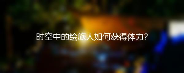 时空中的绘旅人如何获得体力？