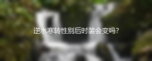 逆水寒转性别后时装会变吗？