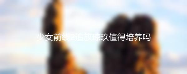 少女前线2追放琼玖值得培养吗