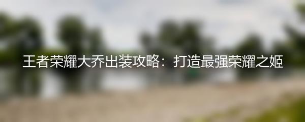 王者荣耀大乔出装攻略：打造最强荣耀之姬