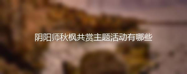 阴阳师秋枫共赏主题活动有哪些