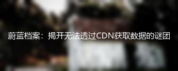 蔚蓝档案：揭开无法透过CDN获取数据的谜团