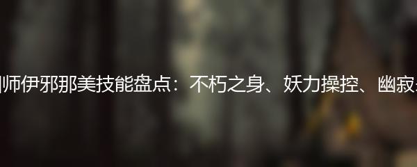 阴阳师伊邪那美技能盘点：不朽之身、妖力操控、幽寂杀机
