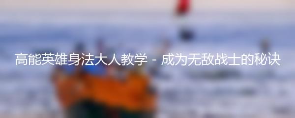 高能英雄身法大人教学 - 成为无敌战士的秘诀