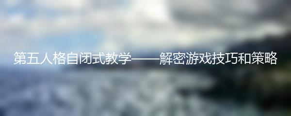 第五人格自闭式教学——解密游戏技巧和策略